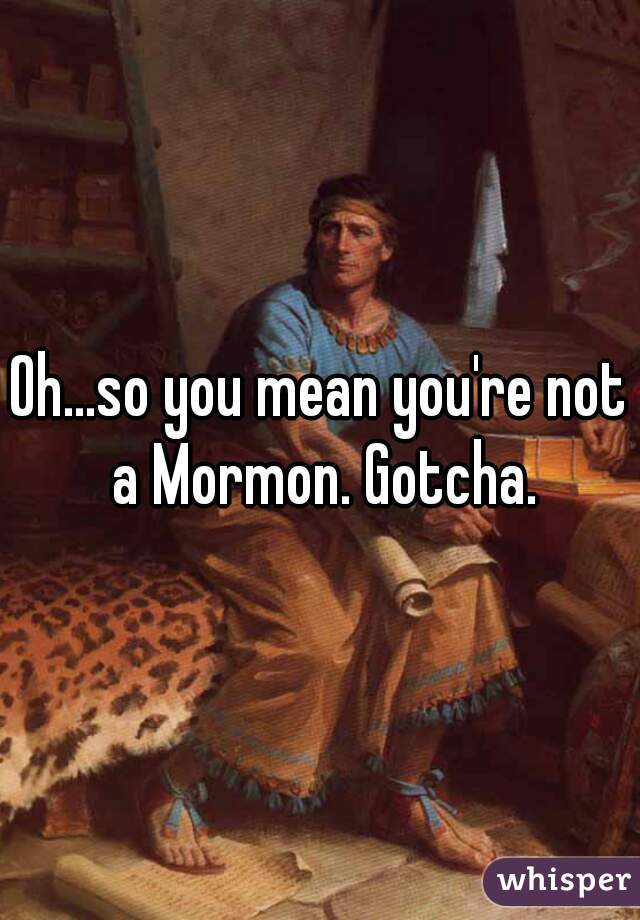 Oh...so you mean you're not a Mormon. Gotcha.