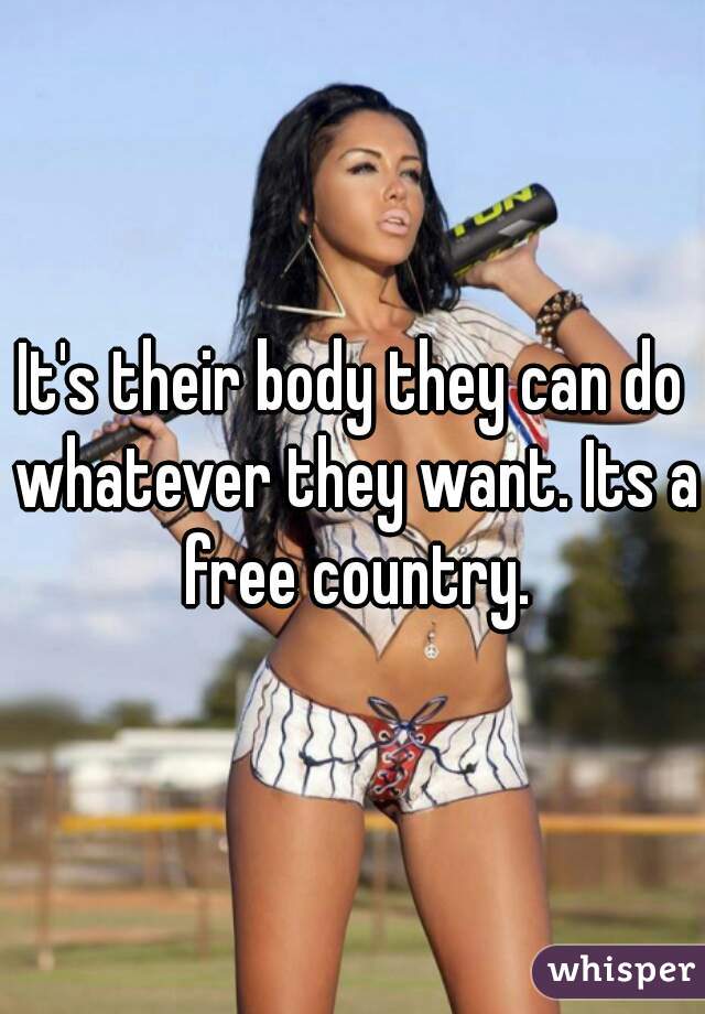 It's their body they can do whatever they want. Its a free country.