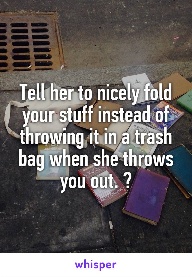 Tell her to nicely fold your stuff instead of throwing it in a trash bag when she throws you out. 😱
