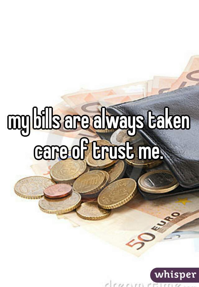 my bills are always taken care of trust me. 