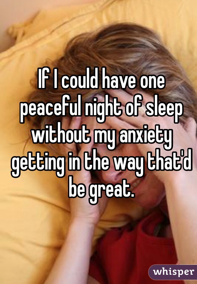 If I could have one peaceful night of sleep without my anxiety getting in the way that'd be great.