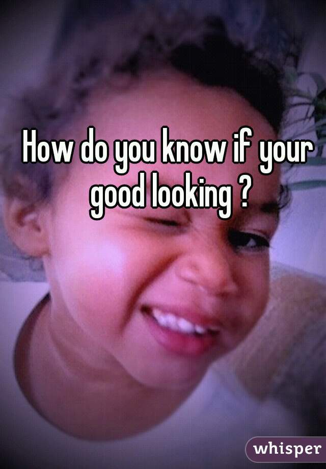 How do you know if your good looking ?