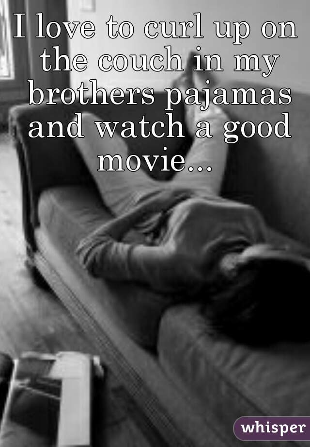 I love to curl up on the couch in my brothers pajamas and watch a good movie... 