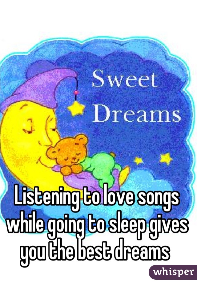 Listening to love songs while going to sleep gives you the best dreams 