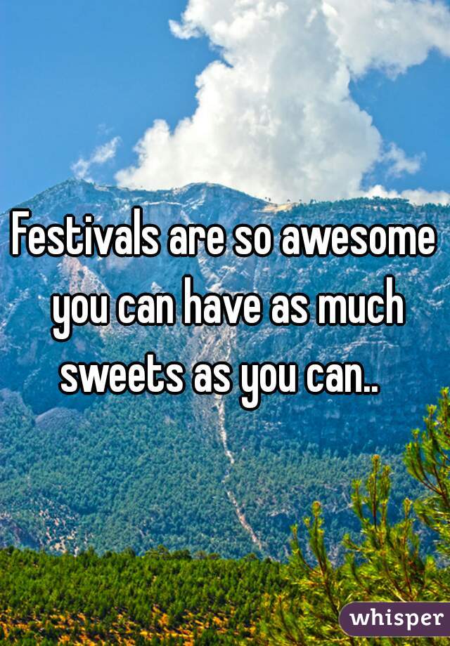 Festivals are so awesome you can have as much sweets as you can..  