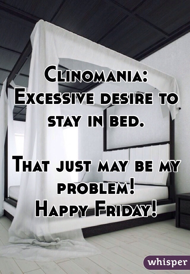 Clinomania:
Excessive desire to stay in bed.

That just may be my problem!
Happy Friday!