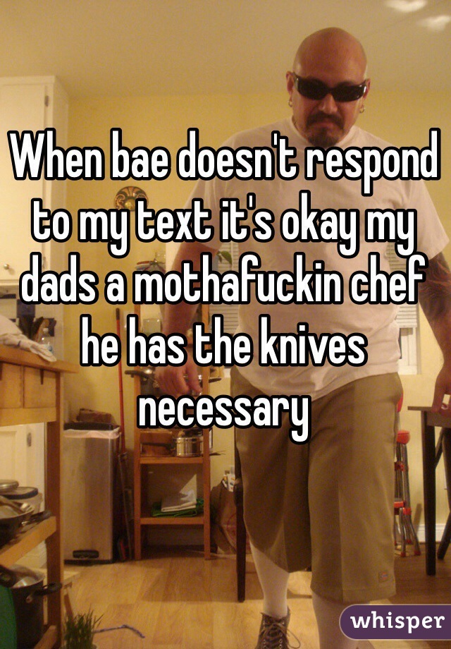 When bae doesn't respond to my text it's okay my dads a mothafuckin chef he has the knives necessary 