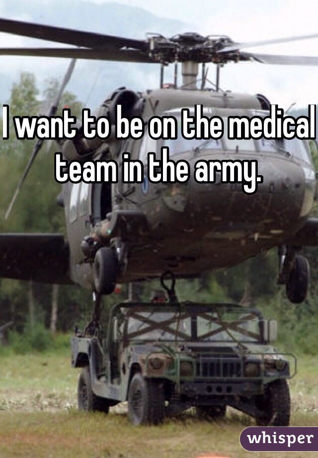 I want to be on the medical team in the army. 