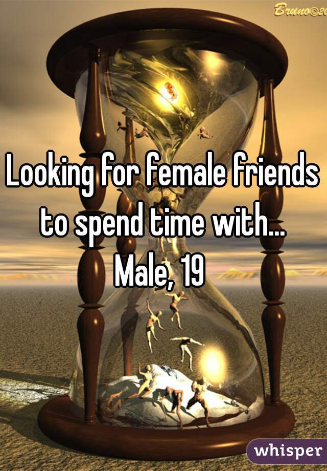 Looking for female friends to spend time with... 
Male, 19 