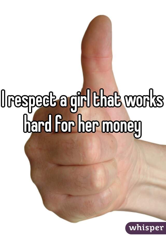 I respect a girl that works hard for her money 