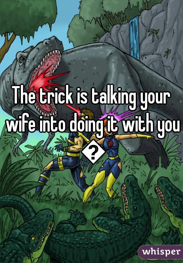 The trick is talking your wife into doing it with you 😉