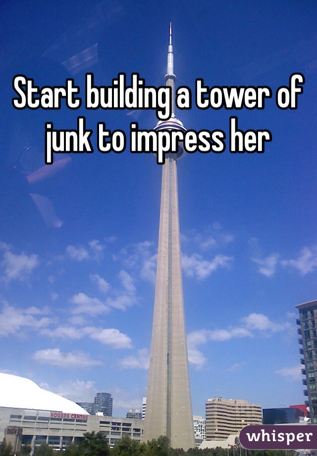 Start building a tower of junk to impress her