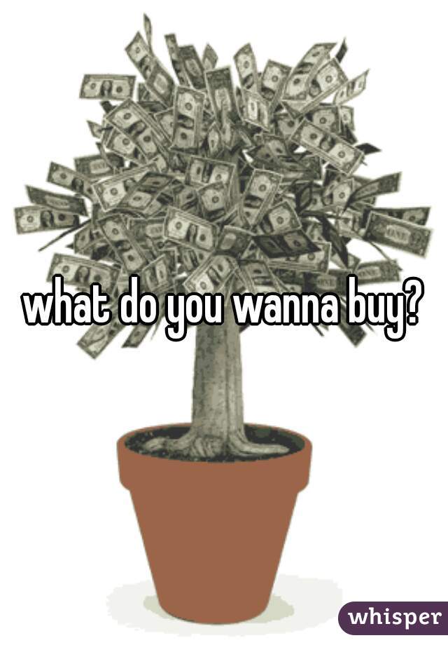 what do you wanna buy?
