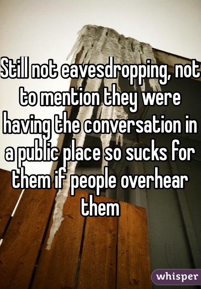 Still not eavesdropping, not to mention they were having the conversation in a public place so sucks for them if people overhear them