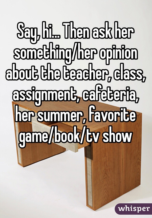 Say, hi... Then ask her something/her opinion about the teacher, class, assignment, cafeteria, her summer, favorite game/book/tv show