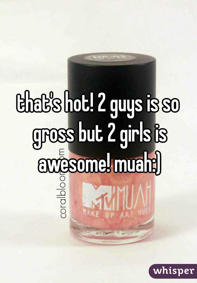 that's hot! 2 guys is so gross but 2 girls is awesome! muah:)