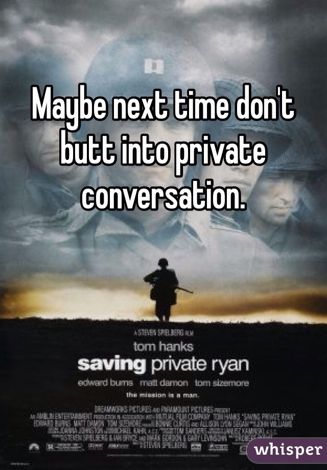 Maybe next time don't butt into private conversation.