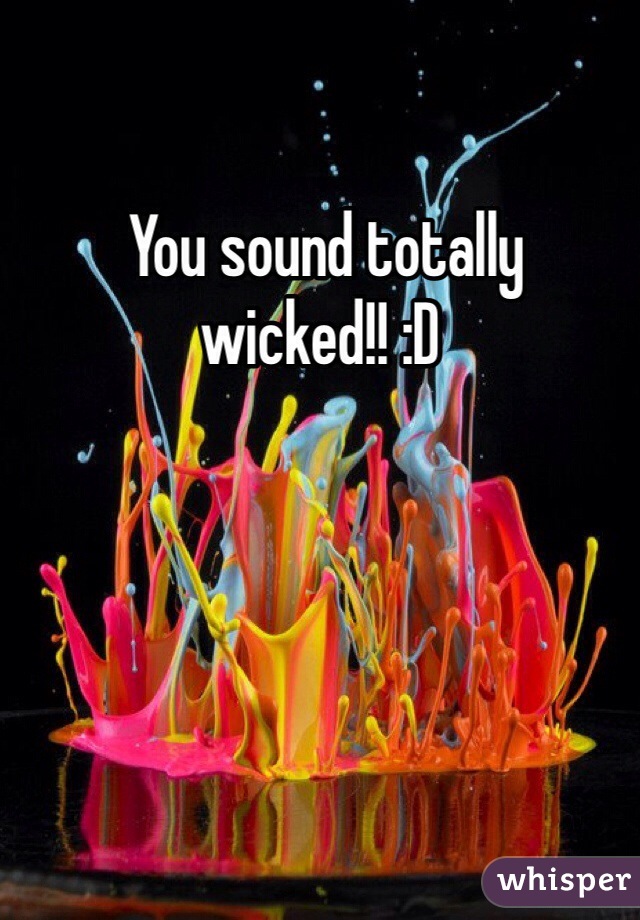  You sound totally wicked!! :D