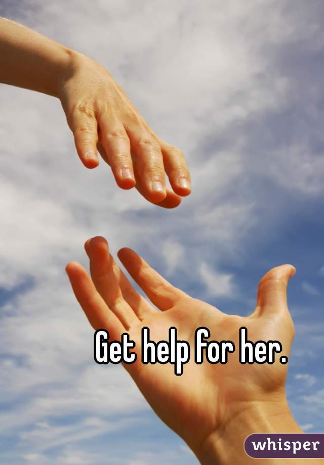 Get help for her. 