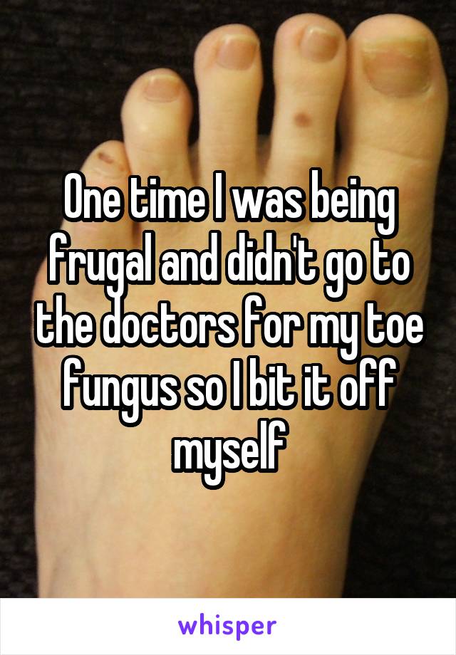 One time I was being frugal and didn't go to the doctors for my toe fungus so I bit it off myself