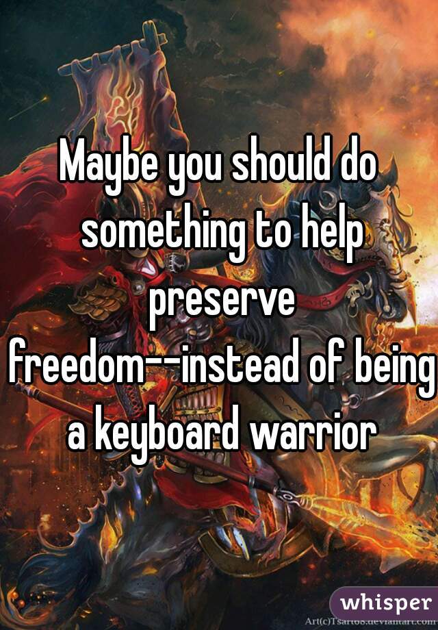 Maybe you should do something to help preserve freedom--instead of being a keyboard warrior
