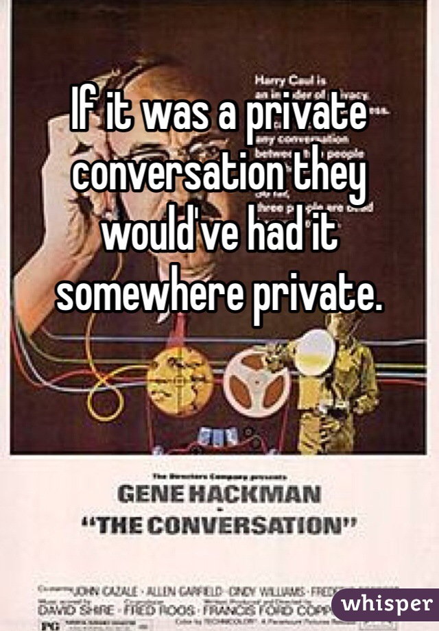 If it was a private conversation they would've had it somewhere private. 