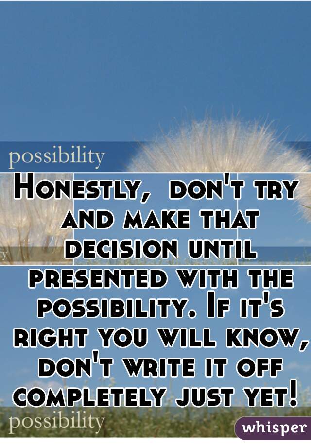 Honestly,  don't try and make that decision until presented with the possibility. If it's right you will know, don't write it off completely just yet! 