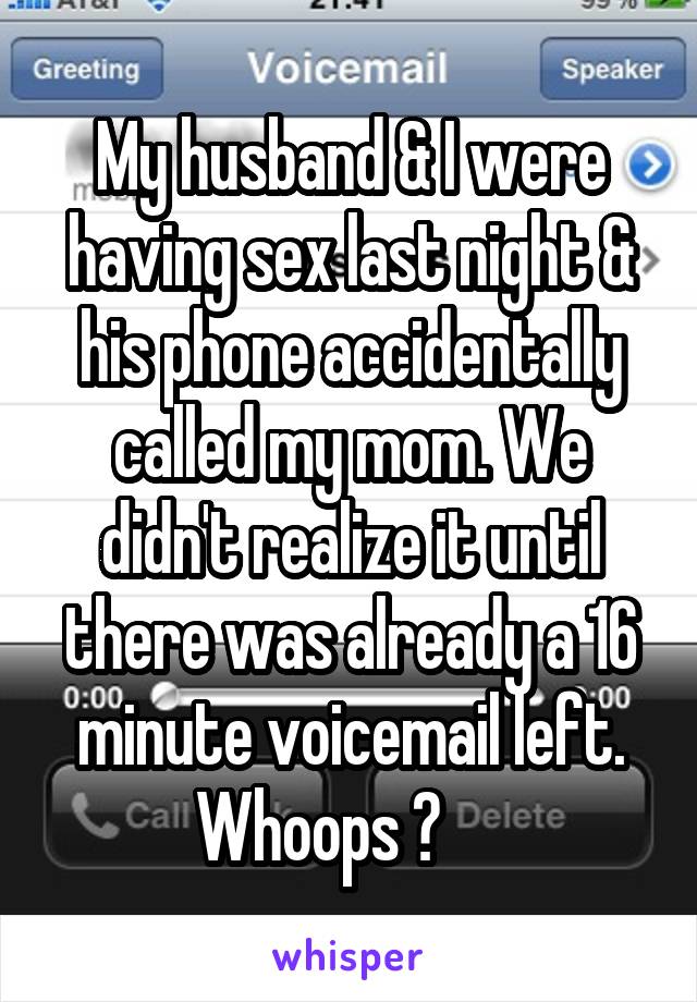 My husband & I were having sex last night & his phone accidentally called my mom. We didn't realize it until there was already a 16 minute voicemail left. Whoops 😳     