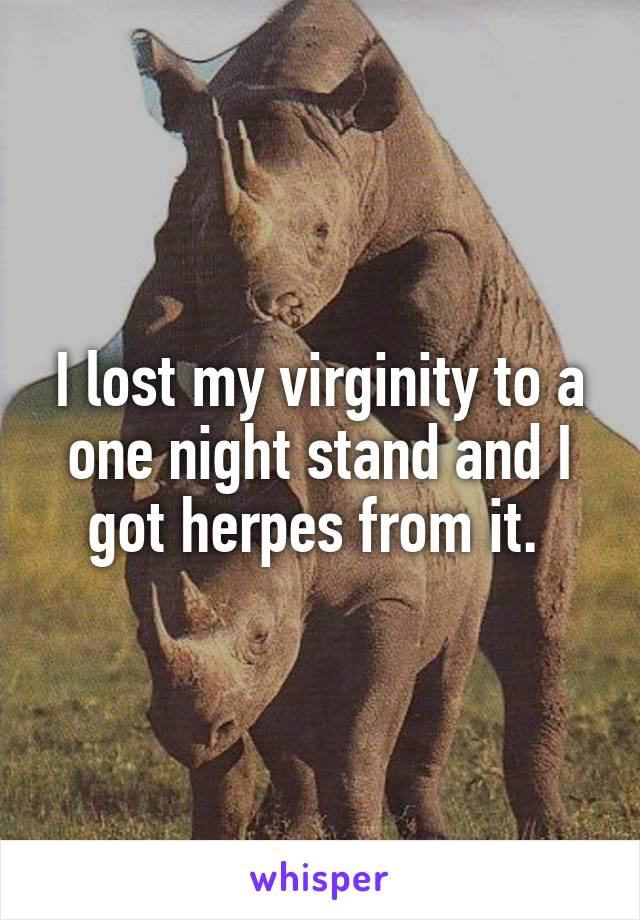 I lost my virginity to a one night stand and I got herpes from it. 