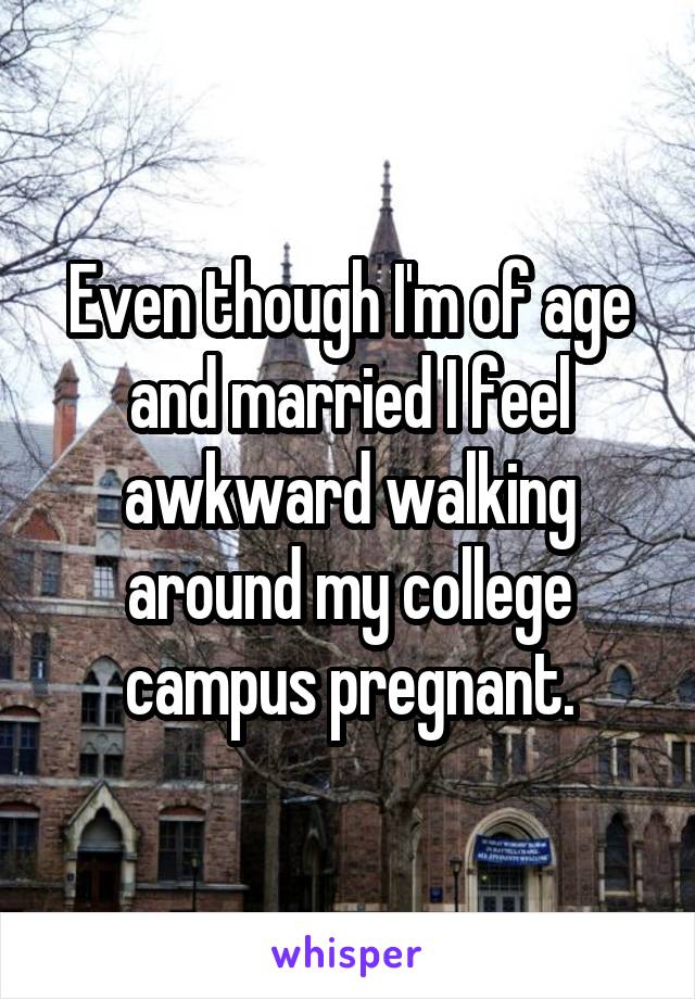 Even though I'm of age and married I feel awkward walking around my college campus pregnant.