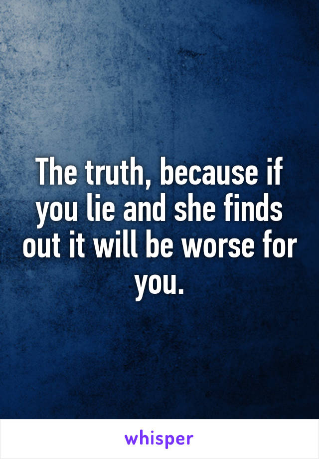 The truth, because if you lie and she finds out it will be worse for you.