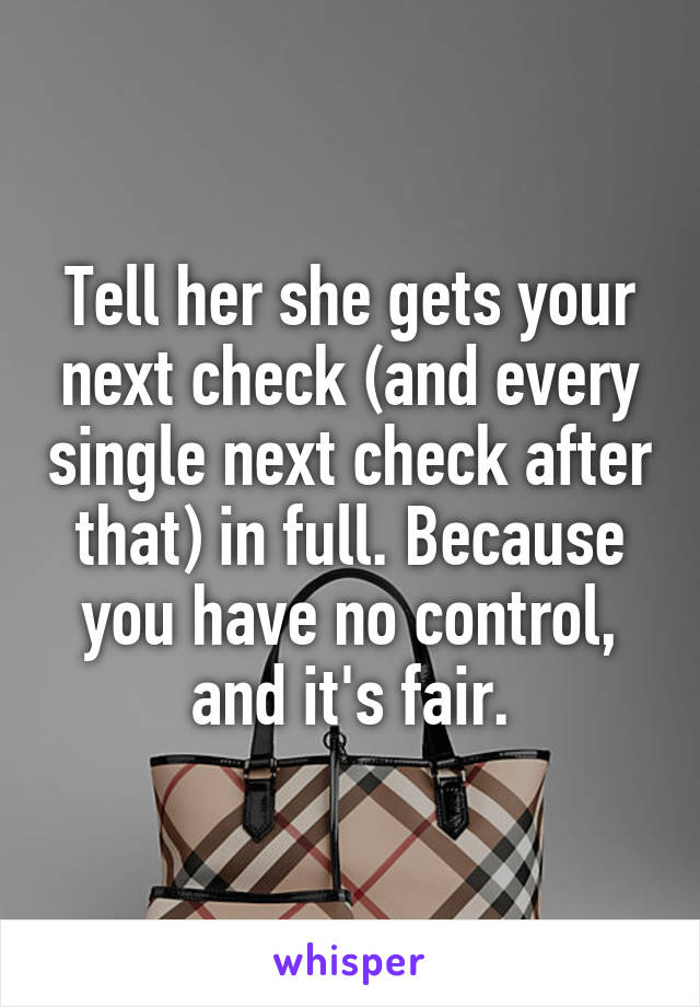 Tell her she gets your next check (and every single next check after that) in full. Because you have no control, and it's fair.