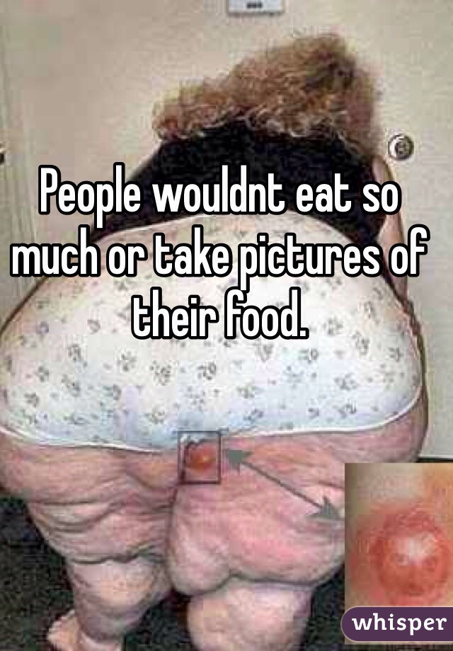 People wouldnt eat so much or take pictures of their food. 