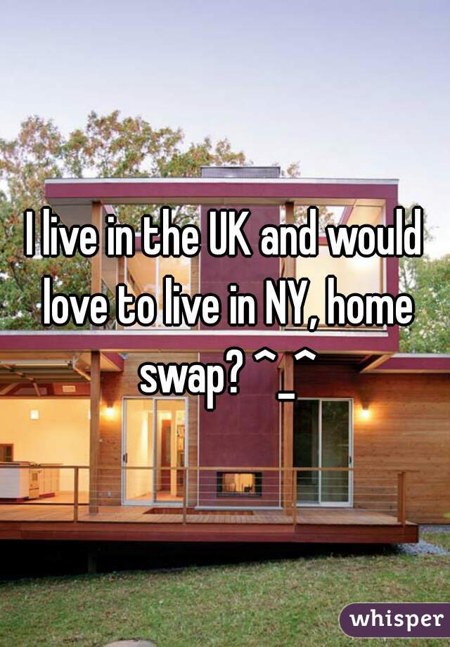 I live in the UK and would love to live in NY, home swap? ^_^