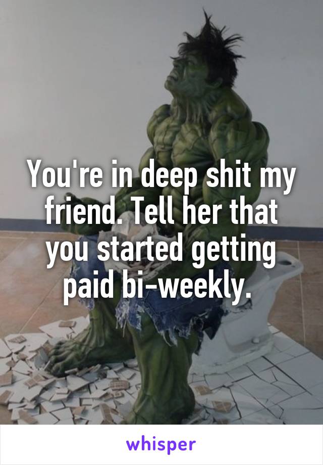You're in deep shit my friend. Tell her that you started getting paid bi-weekly. 
