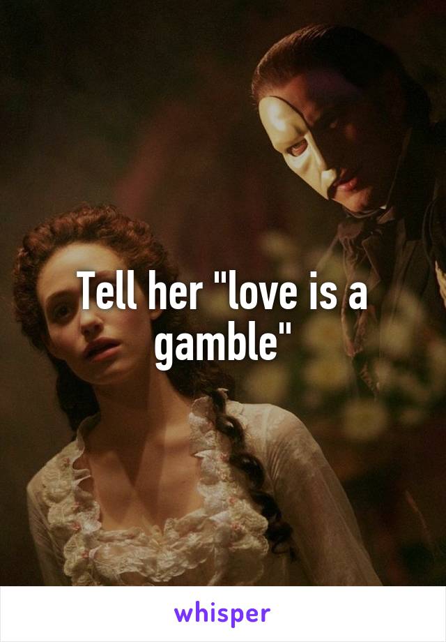 Tell her "love is a gamble"