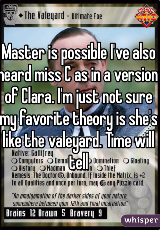 Master is possible I've also heard miss C as in a version of Clara. I'm just not sure my favorite theory is she's like the valeyard. Time will tell 