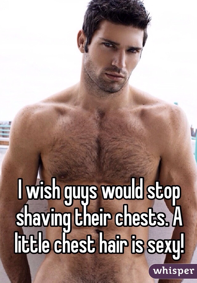 I wish guys would stop shaving their chests. A little chest hair is sexy!