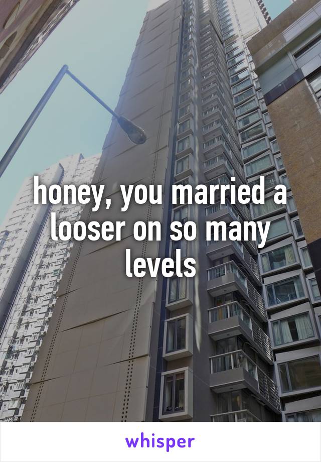 honey, you married a looser on so many levels