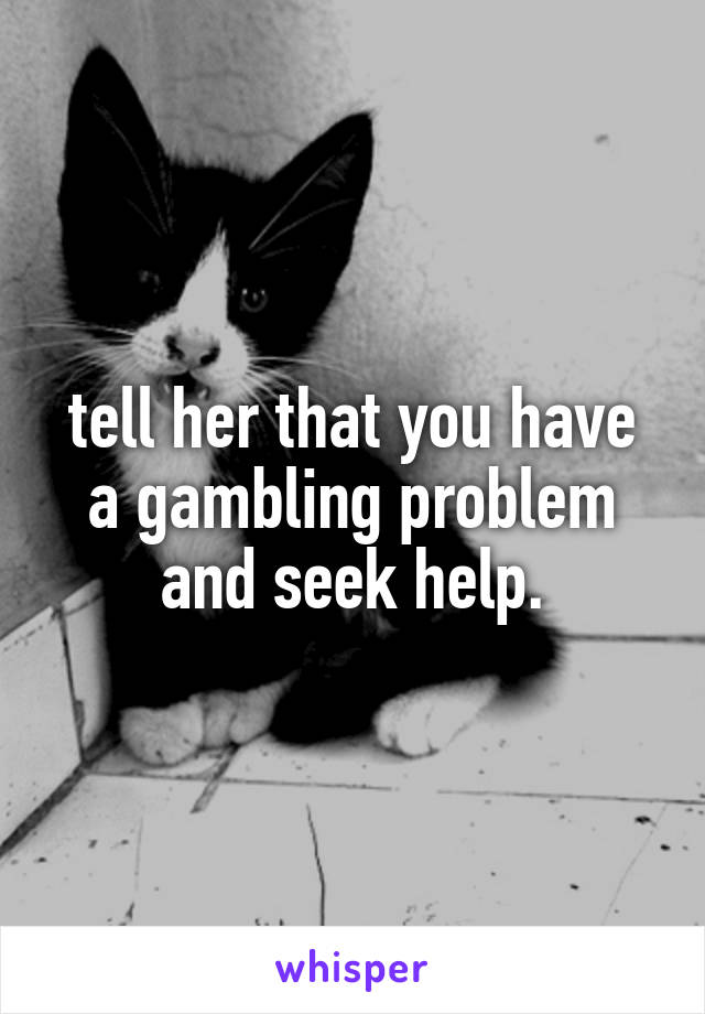 tell her that you have a gambling problem and seek help.
