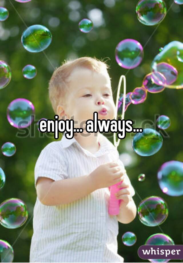 enjoy... always...