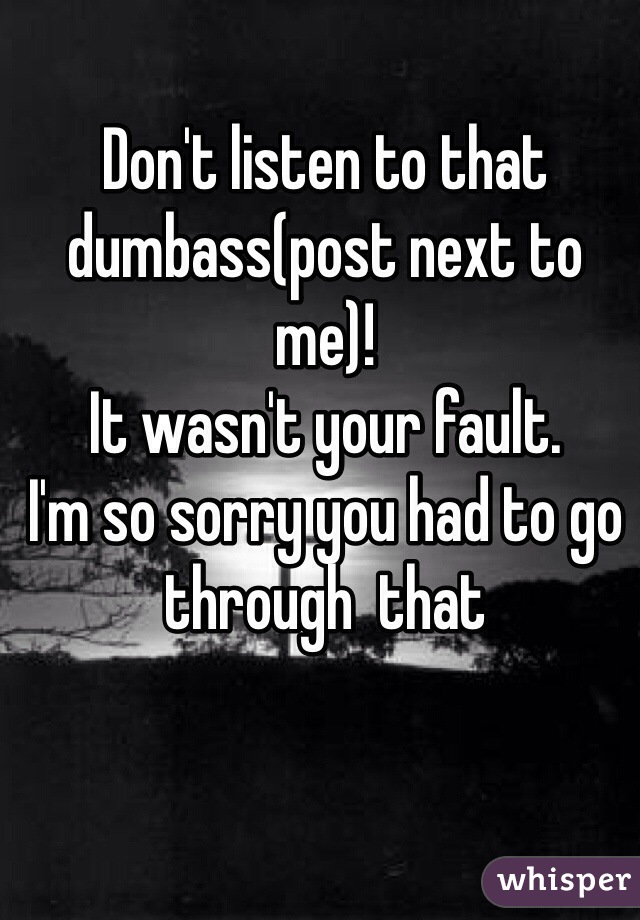 Don't listen to that dumbass(post next to me)!
It wasn't your fault.
I'm so sorry you had to go through  that