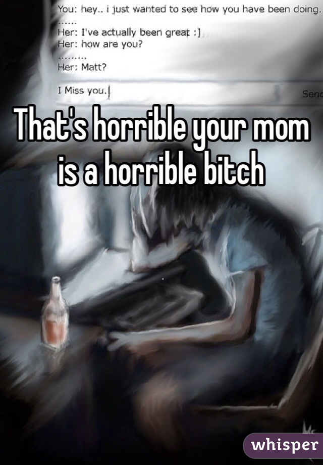 That's horrible your mom is a horrible bitch