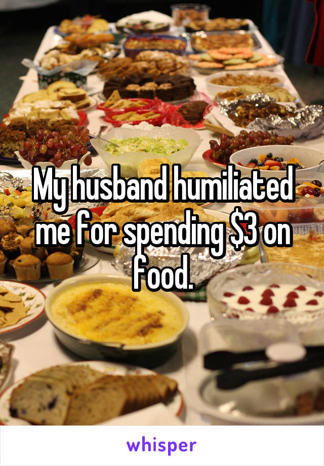 My husband humiliated me for spending $3 on food.