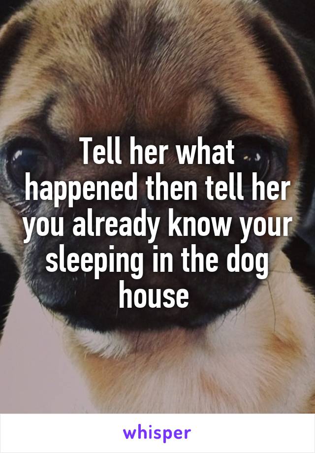Tell her what happened then tell her you already know your sleeping in the dog house 