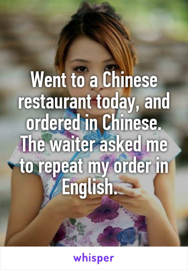 Went to a Chinese restaurant today, and ordered in Chinese. The waiter asked me to repeat my order in English.  