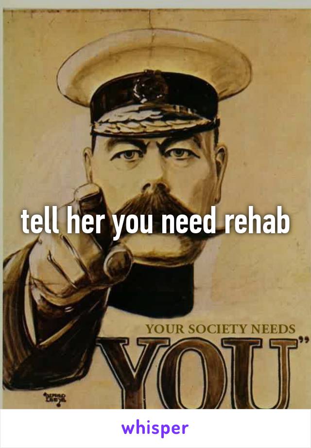 tell her you need rehab