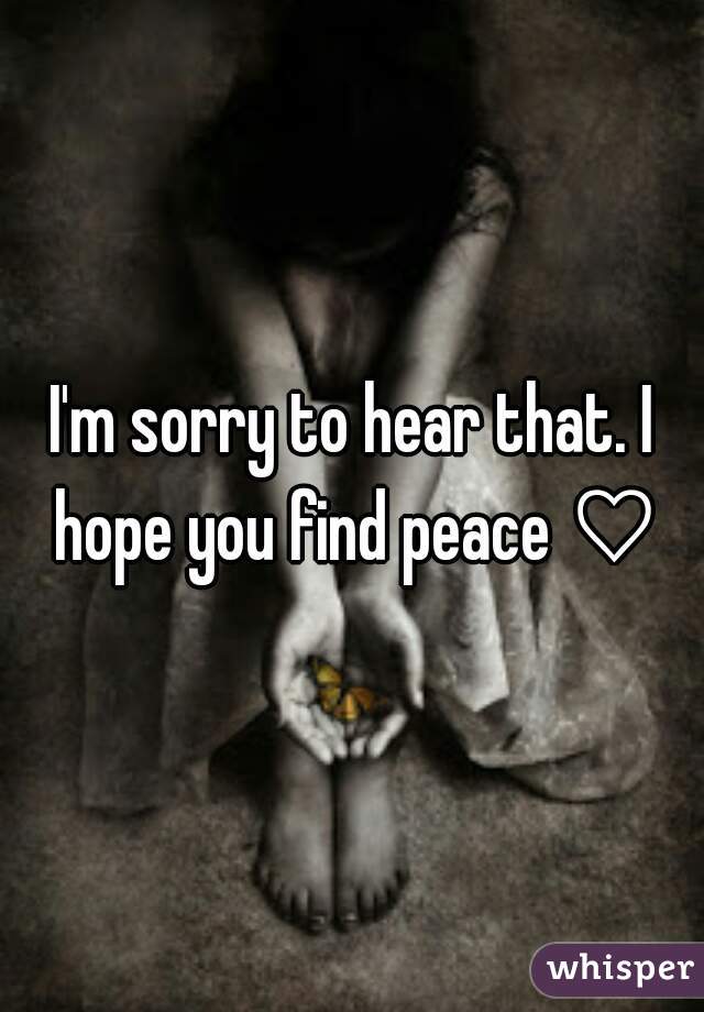 I'm sorry to hear that. I hope you find peace ♡