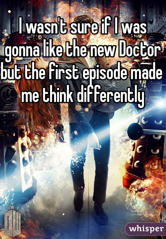 I wasn't sure if I was gonna like the new Doctor but the first episode made me think differently