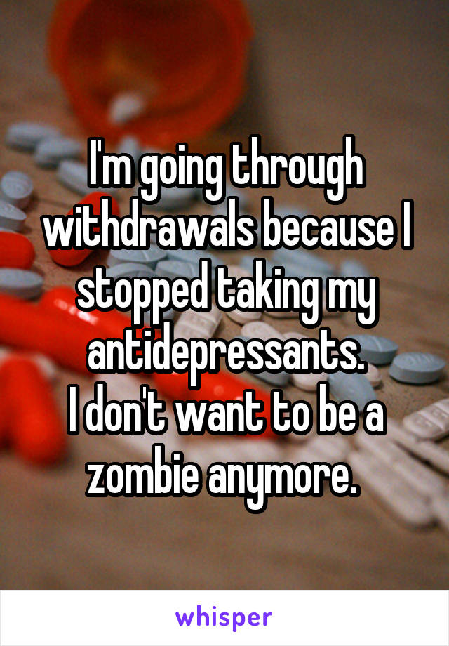 I'm going through withdrawals because I stopped taking my antidepressants.
I don't want to be a zombie anymore. 